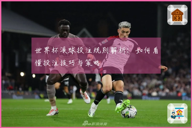 世界杯滚球投注规则解析：如何看懂投注技巧与策略